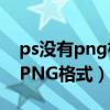 ps没有png格式怎么办（为什么PS储存不了PNG格式）