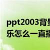 ppt2003背景音乐怎么一直播放（ppt背景音乐怎么一直播放）