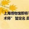 上海博物馆即将于2024年11月举办展览 “卡地亚：美的魔术师” 暂定名 具体是什么情况?