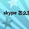 skype 怎么加人（skype怎么添加联系人）