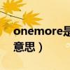 onemore是什么意思（onemorestep什么意思）